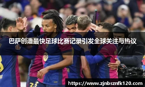 巴萨创造最快足球比赛记录引发全球关注与热议