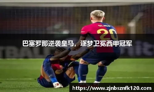 巴塞罗那逆袭皇马，逐梦卫冕西甲冠军