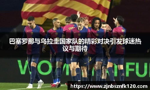 巴塞罗那与乌拉圭国家队的精彩对决引发球迷热议与期待