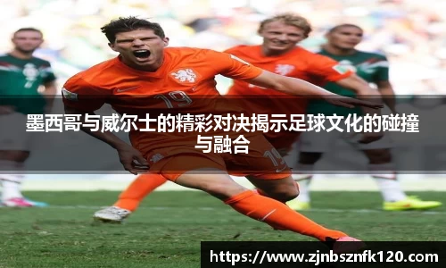 墨西哥与威尔士的精彩对决揭示足球文化的碰撞与融合